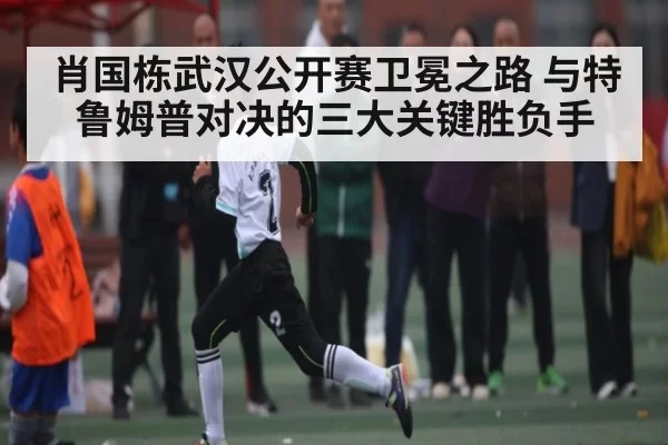 肖国栋武汉公开赛卫冕之路 与特鲁姆普对决的三大关键胜负手